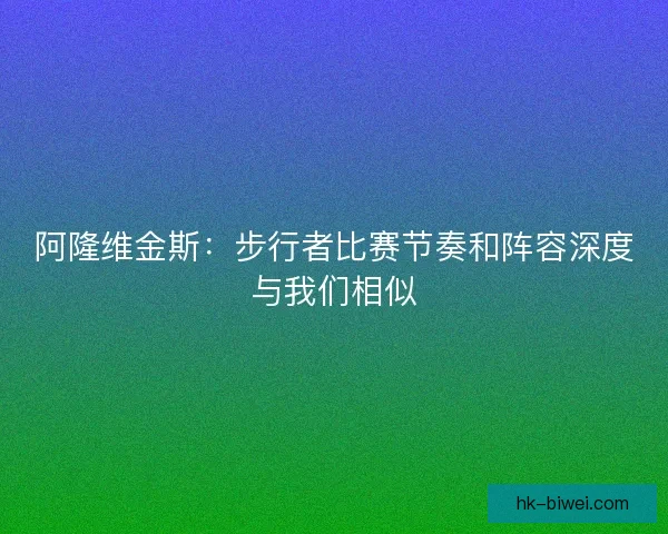 阿隆维金斯：步行者比赛节奏和阵容深度与我们相似