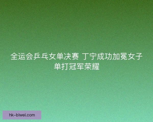 全运会乒乓女单决赛 丁宁成功加冕女子单打冠军荣耀