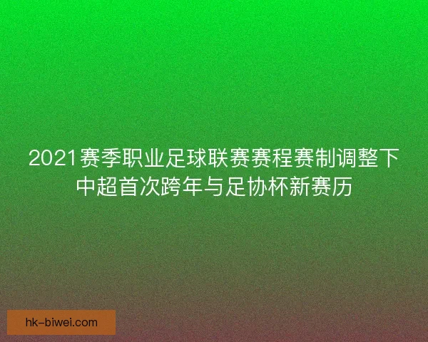 2021赛季职业足球联赛赛程赛制调整下中超首次跨年与足协杯新赛历